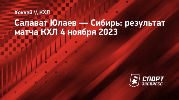 Салават Юлаев — Сибирь: результат матча КХЛ 4 ноября 2023. Спорт-Экспресс