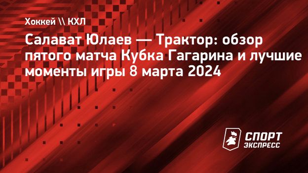 Салават Юлаев — Трактор: обзор пятого матча Кубка Гагарина и лучшие моменты  игры 8 марта 2024. Спорт-Экспресс