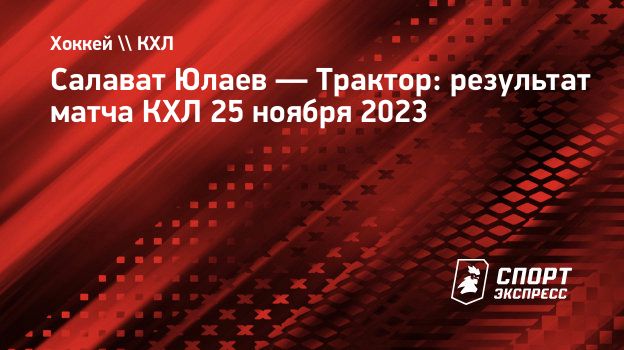 Салават Юлаев — Трактор: результат матча КХЛ 25 ноября 2023. Спорт-Экспресс