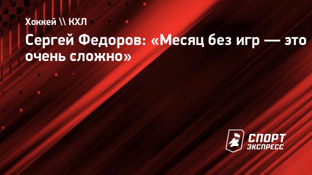 Сергей Федоров: «Месяц без игр — это очень сложно». Спорт-Экспресс