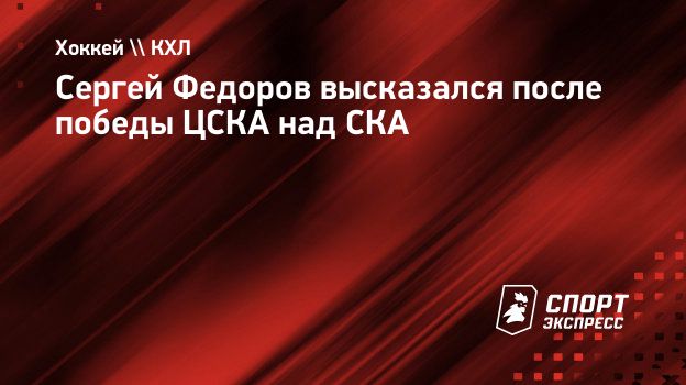 Сергей Федоров высказался после победы ЦСКА над СКА. Спорт-Экспресс