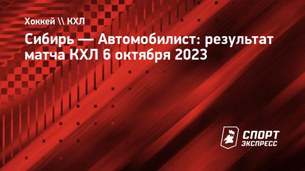 Сибирь — Автомобилист: результат матча КХЛ 6 октября 2023. Спорт-Экспресс