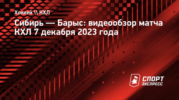 Сибирь — Барыс: видеообзор матча КХЛ 7 декабря 2023 года. Спорт-Экспресс