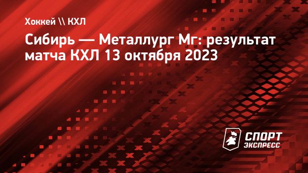 Сибирь — Металлург Мг: результат матча КХЛ 13 октября 2023. Спорт-Экспресс