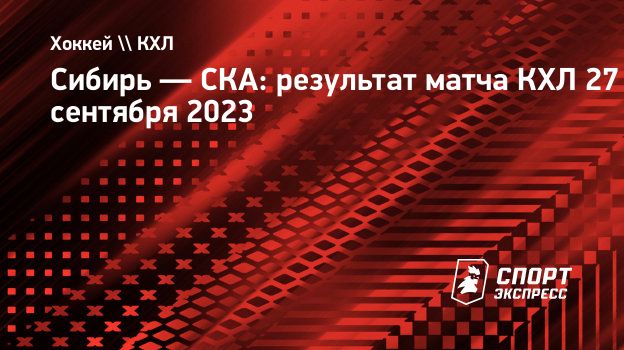 Сибирь — СКА: результат матча КХЛ 27 сентября 2023. Спорт-Экспресс