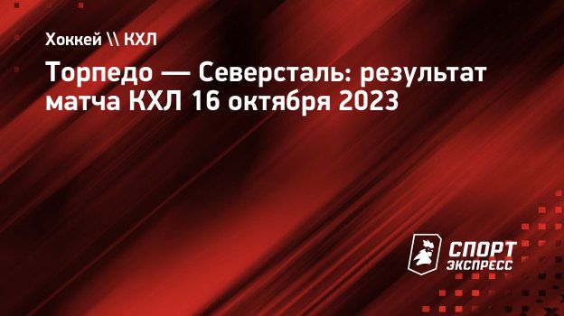 Торпедо — Северсталь: результат матча КХЛ 16 октября 2023. Спорт-Экспресс