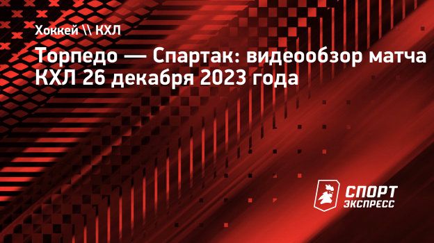 Торпедо — Спартак: видеообзор матча КХЛ 26 декабря 2023 года. Спорт-Экспресс