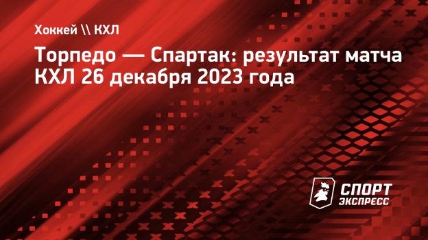 Торпедо — Спартак: результат матча КХЛ 26 декабря 2023 года. Спорт-Экспресс