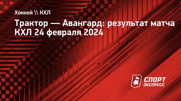 Трактор — Авангард: результат матча КХЛ 24 февраля 2024. Спорт-Экспресс