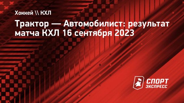 Трактор — Автомобилист: результат матча КХЛ 16 сентября 2023. Спорт-Экспресс