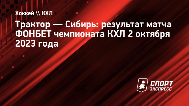 Трактор — Сибирь: результат матча ФОНБЕТ чемпионата КХЛ 2 октября 2023  года. Спорт-Экспресс