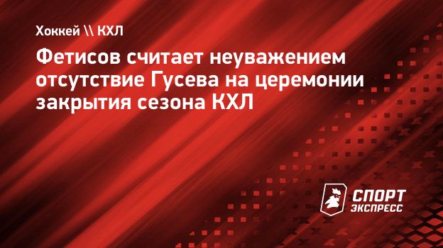 Фетисов считает неуважением отсутствие Гусева на церемонии закрытия сезона  КХЛ. Спорт-Экспресс