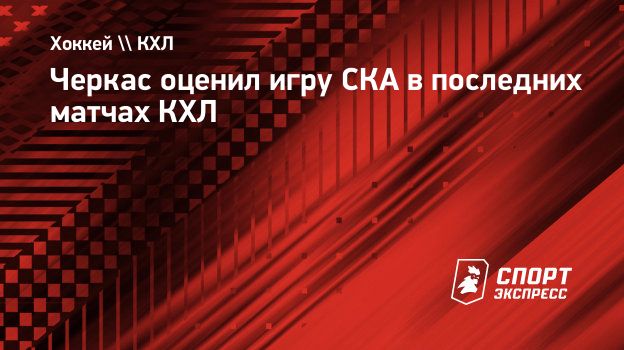 Черкас оценил игру СКА в последних матчах КХЛ. Спорт-Экспресс