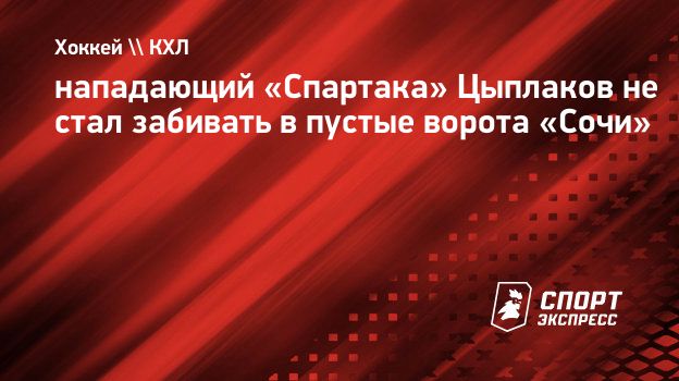 нападающий «Спартака» Цыплаков не стал забивать в пустые ворота «Сочи».  Спорт-Экспресс