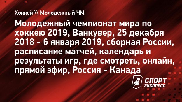 Молодежный чемпионат мира по хоккею 2019, Ванкувер, 25 декабря 2018 - 6  января 2019, сборная России, расписание матчей, календарь и результаты игр,  где смотреть, онлайн, прямой эфир, Россия - Канада. Спорт-Экспресс