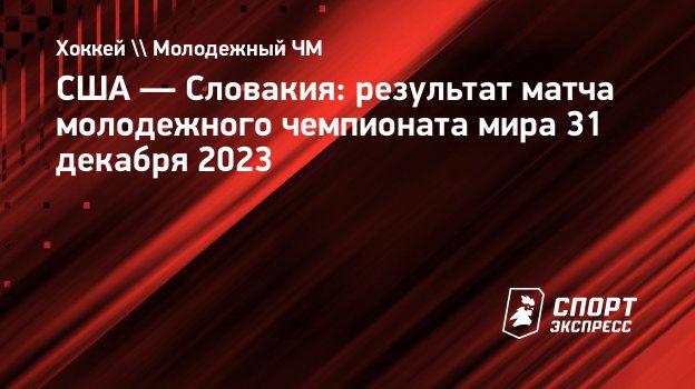 США — Словакия: результат матча молодежного чемпионата мира 31 декабря  2023. Спорт-Экспресс