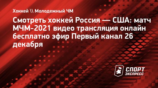 Смотреть хоккей Россия — США: матч МЧМ-2021 видео трансляция онлайн  бесплатно эфир Первый канал 26 декабря. Спорт-Экспресс