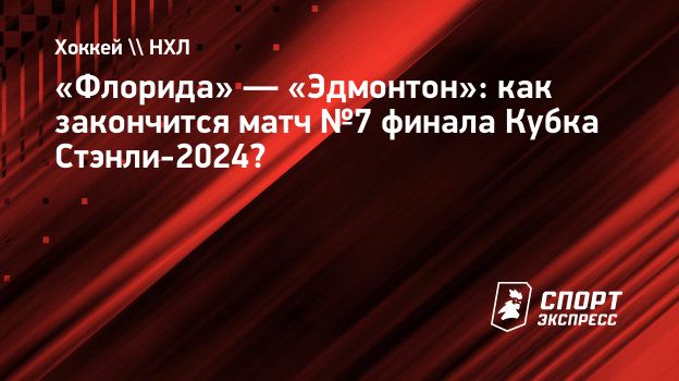 Флорида» — «Эдмонтон»: как закончится матч №7 финала Кубка Стэнли-2024?  Спорт-Экспресс