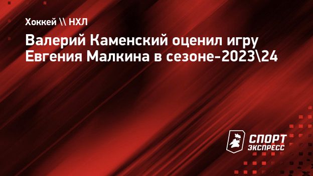 Валерий Каменский оценил игру Евгения Малкина в сезоне-2023/24.  Спорт-Экспресс