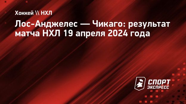 Лос-Анджелес — Чикаго: результат матча НХЛ 19 апреля 2024 года.  Спорт-Экспресс