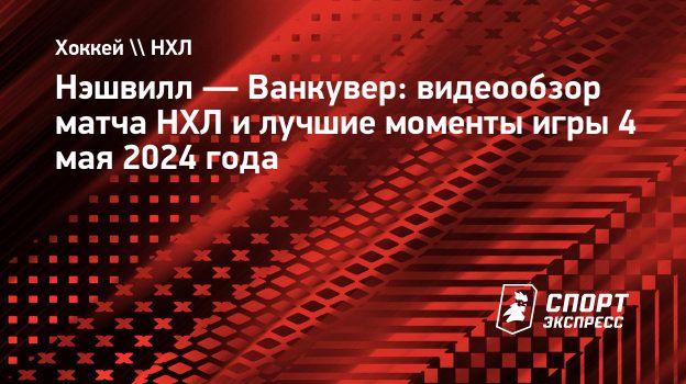 Нэшвилл — Ванкувер: видеообзор матча НХЛ и лучшие моменты игры 4 мая 2024  года. Спорт-Экспресс