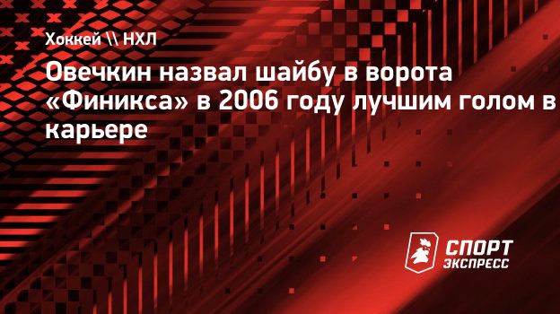 Овечкин назвал шайбу в ворота «Финикса» в 2006 году лучшим голом в карьере.  Спорт-Экспресс