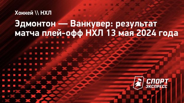 Эдмонтон — Ванкувер: результат матча плей-офф НХЛ 13 мая 2024 года.  Спорт-Экспресс