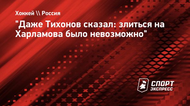 Даже Тихонов сказал: злиться на Харламова было невозможно