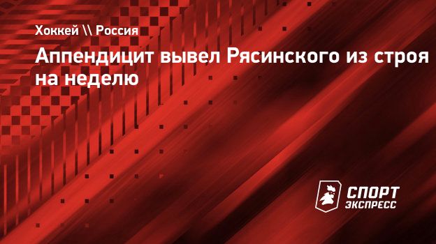 Аппендицит вывел Рясинского из строя на неделю. Спорт-Экспресс