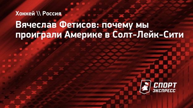 Вячеслав Фетисов: почему мы проиграли Америке в Солт-Лейк-Сити.  Спорт-Экспресс