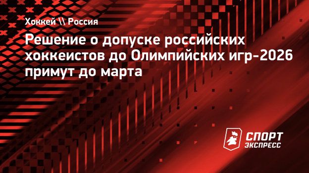 Решение о допуске российских хоккеистов до Олимпийских игр-2026 примут до  марта. Спорт-Экспресс