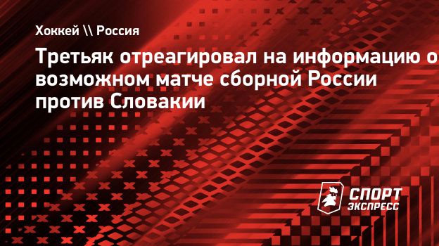 Третьяк отреагировал на информацию о возможном матче сборной России против  Словакии. Спорт-Экспресс