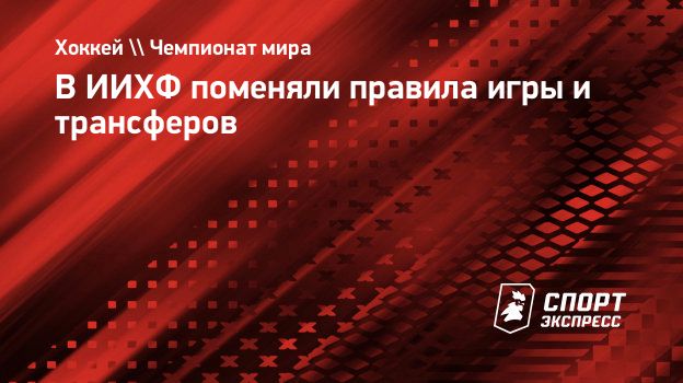 В ИИХФ поменяли правила игры и трансферов. Спорт-Экспресс