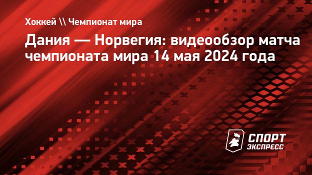 Дания — Норвегия: видеообзор матча чемпионата мира 14 мая 2024 года.  Спорт-Экспресс