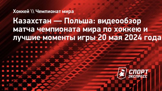 Казахстан — Польша: видеообзор матча чемпионата мира по хоккею и лучшие  моменты игры 20 мая 2024 года. Спорт-Экспресс