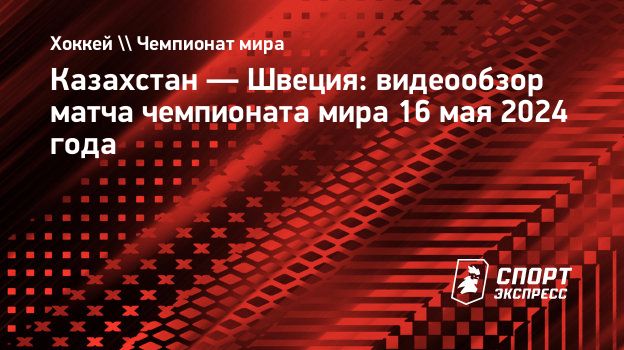 Казахстан — Швеция: видеообзор матча чемпионата мира 16 мая 2024 года.  Спорт-Экспресс