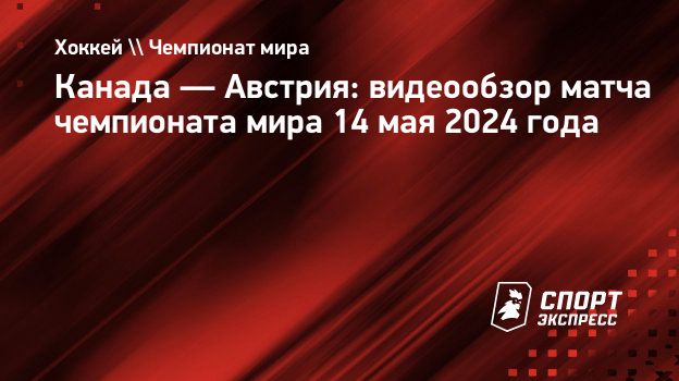 Канада — Австрия: видеообзор матча чемпионата мира 14 мая 2024 года.  Спорт-Экспресс