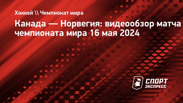 Канада — Норвегия: видеообзор матча чемпионата мира 16 мая 2024.  Спорт-Экспресс