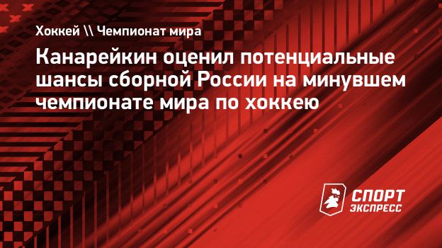 Канарейкин оценил потенциальные шансы сборной России на минувшем чемпионате  мира по хоккею. Спорт-Экспресс