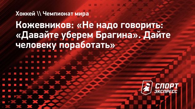 Кожевников: «Не надо говорить: «Давайте уберем Брагина». Дайте человеку  поработать». Спорт-Экспресс