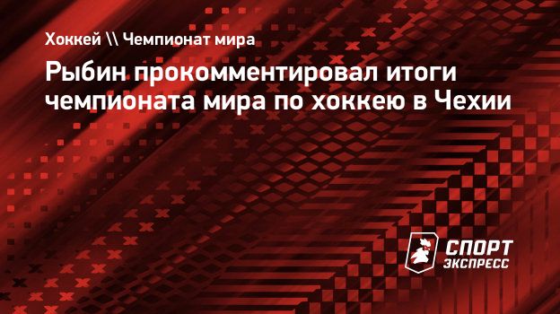 Рыбин прокомментировал итоги чемпионата мира по хоккею в Чехии.  Спорт-Экспресс