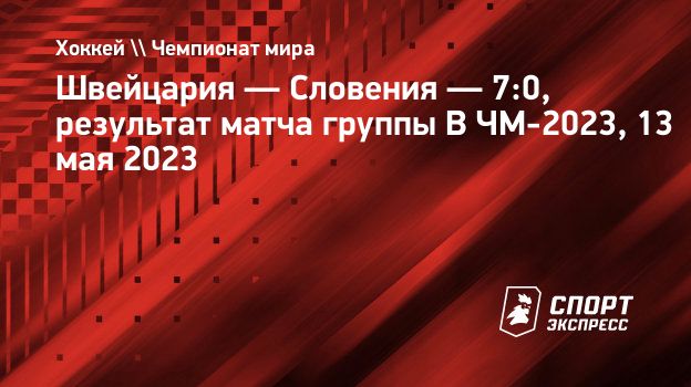 Швейцария — Словения — 7:0, результат матча группы В ЧМ-2023, 13 мая 2023.  Спорт-Экспресс