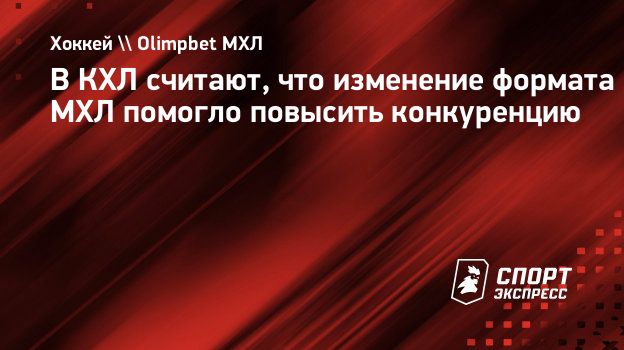 В КХЛ считают, что изменение формата МХЛ помогло повысить конкуренцию.  Спорт-Экспресс