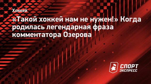 Такой хоккей нам не нужен!» Когда родилась легендарная фраза комментатора  Озерова. Спорт-Экспресс