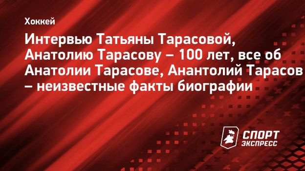 Интервью Татьяны Тарасовой, Анатолию Тарасову – 100 лет, все об Анатолии  Тарасове, Анантолий Тарасов – неизвестные факты биографии. Спорт-Экспресс