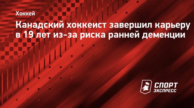 Канадский хоккеист завершил карьеру в 19 лет из-за риска ранней деменции.  Спорт-Экспресс