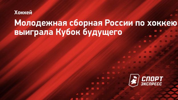 Молодежная сборная России по хоккею выиграла Кубок будущего. Спорт-Экспресс