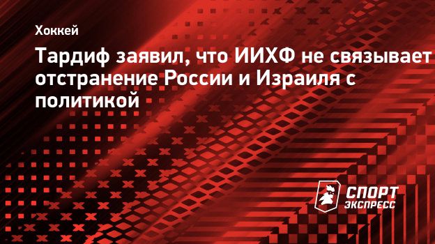 Тардиф заявил, что ИИХФ не связывает отстранение России и Израиля с  политикой. Спорт-Экспресс