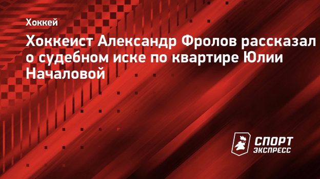 Хоккеист Александр Фролов рассказал о судебном иске по квартире Юлии  Началовой. Спорт-Экспресс