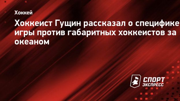 Хоккеист Гущин рассказал о специфике игры против габаритных хоккеистов за  океаном. Спорт-Экспресс